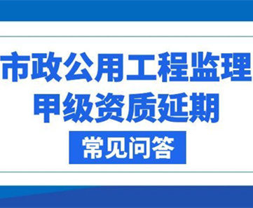 市政公用工程监理甲级资质延期常见问题解答