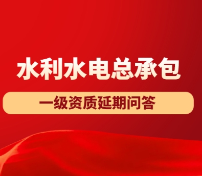 水利水电工程施工总承包一级资质延期实务问答